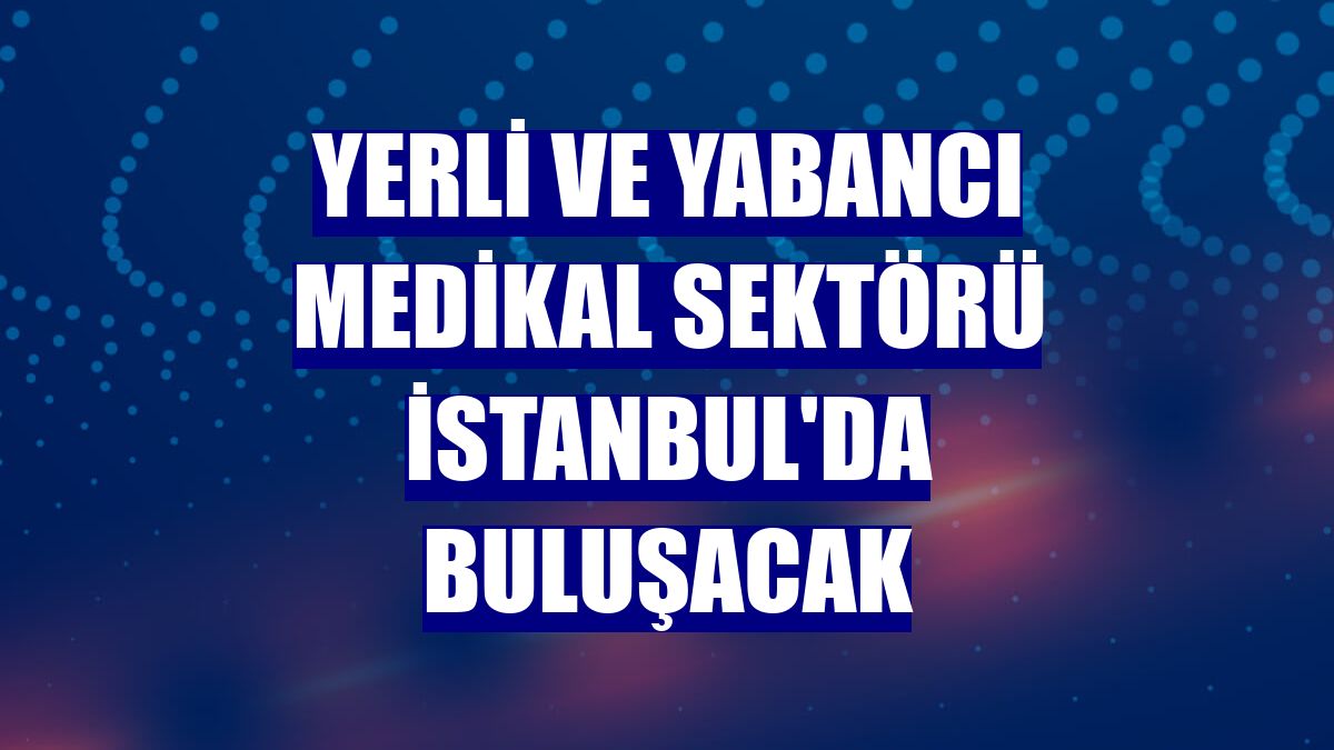 Yerli ve yabancı medikal sektörü İstanbul'da buluşacak