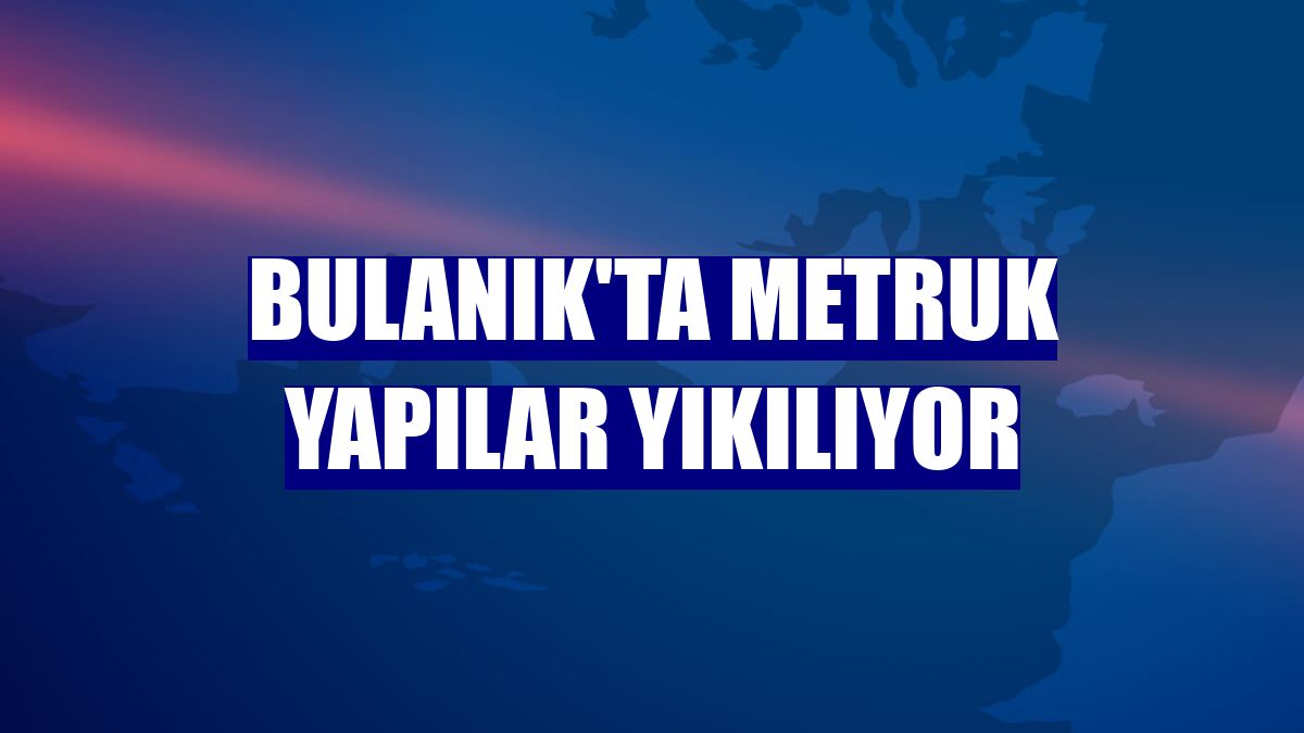 Bulanık'ta metruk yapılar yıkılıyor