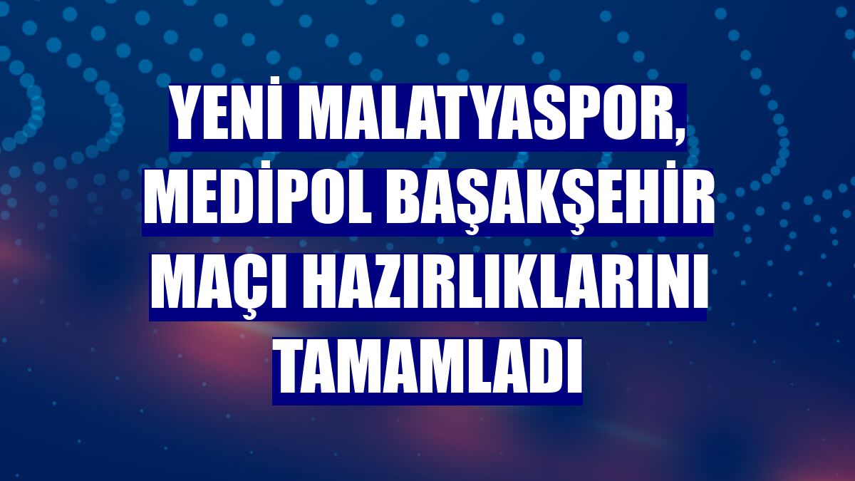 Yeni Malatyaspor, Medipol Başakşehir maçı hazırlıklarını tamamladı