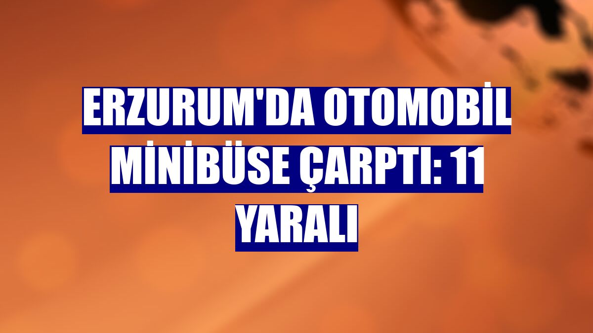 Erzurum'da otomobil minibüse çarptı: 11 yaralı