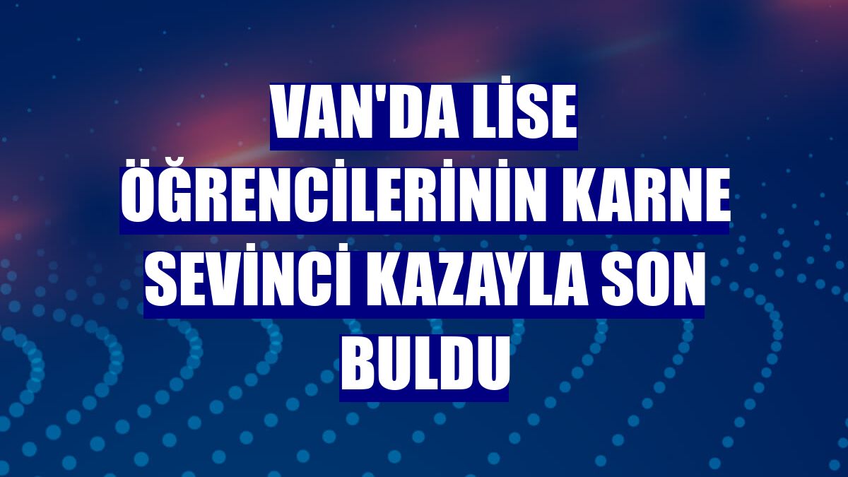 Van'da lise öğrencilerinin karne sevinci kazayla son buldu