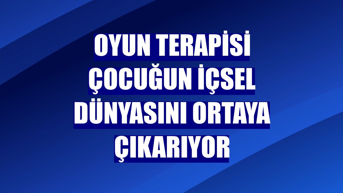 Oyun terapisi çocuğun içsel dünyasını ortaya çıkarıyor