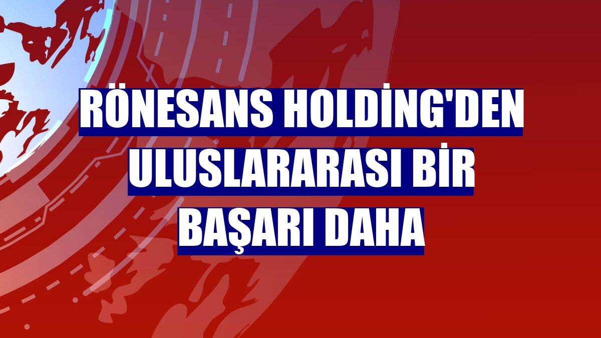 Rönesans Holding'den uluslararası bir başarı daha