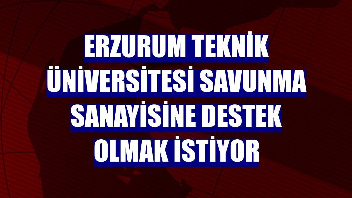 Erzurum Teknik Üniversitesi savunma sanayisine destek olmak istiyor