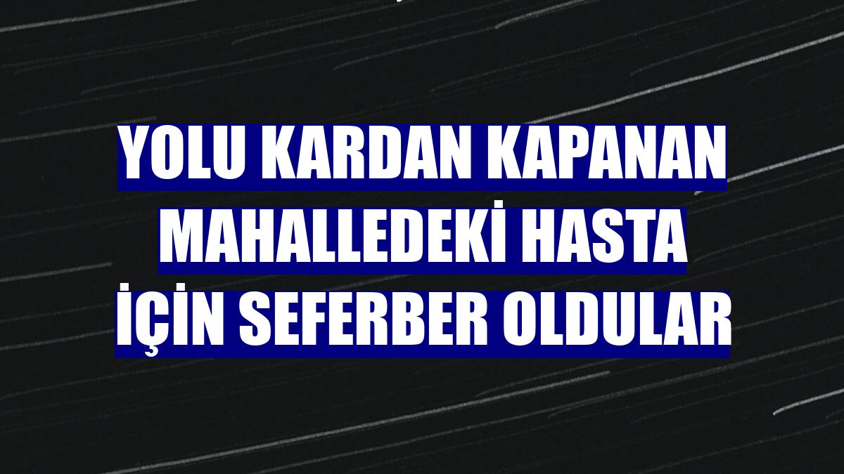 Yolu kardan kapanan mahalledeki hasta için seferber oldular