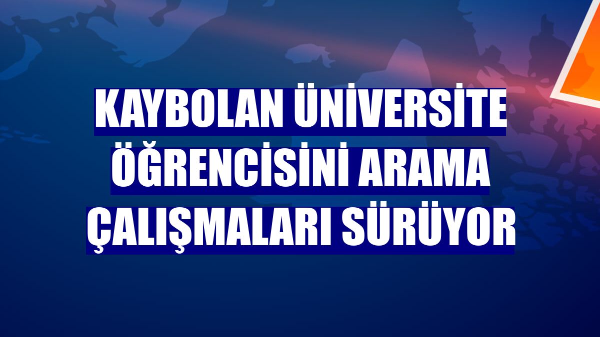 Kaybolan üniversite öğrencisini arama çalışmaları sürüyor