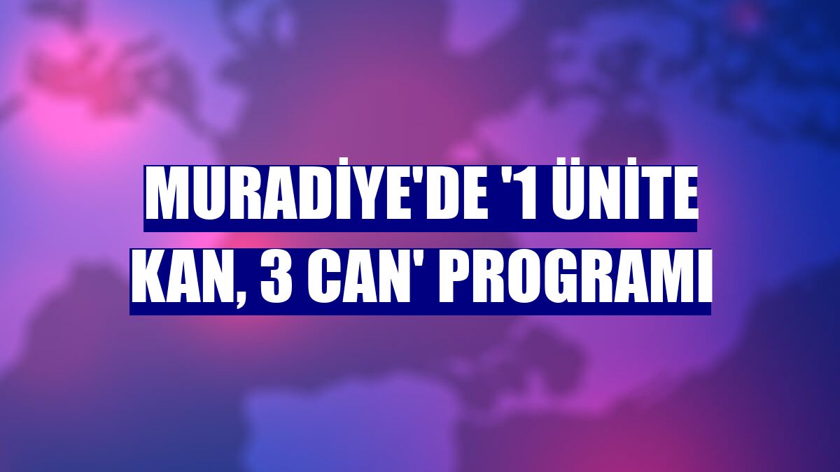 Muradiye'de '1 ünite kan, 3 can' programı