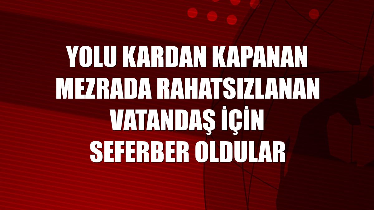 Yolu kardan kapanan mezrada rahatsızlanan vatandaş için seferber oldular