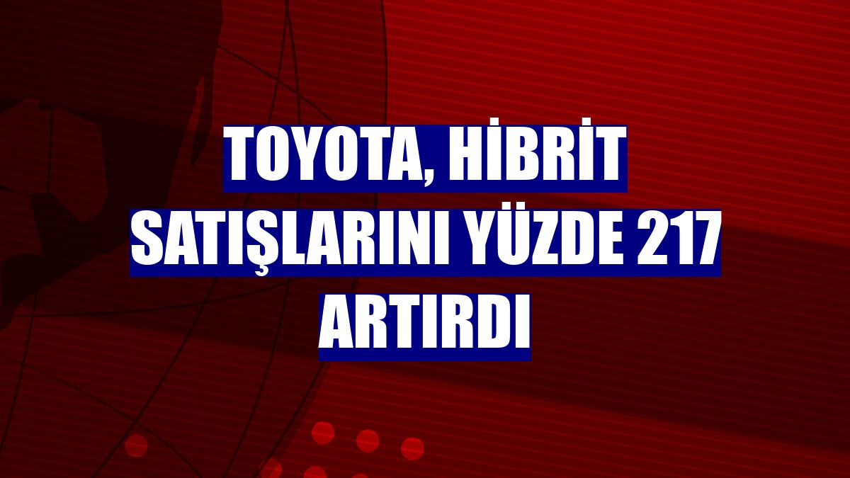 Toyota, hibrit satışlarını yüzde 217 artırdı