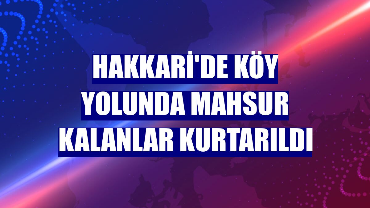 Hakkari'de köy yolunda mahsur kalanlar kurtarıldı