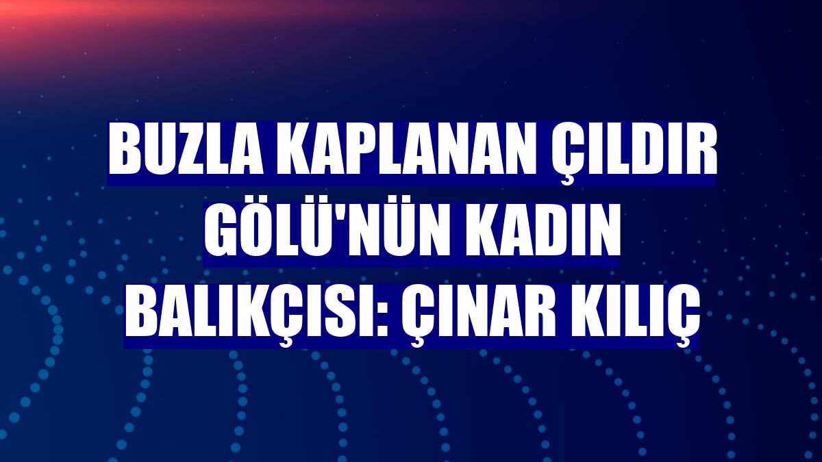 Buzla kaplanan Çıldır Gölü'nün kadın balıkçısı: Çınar Kılıç