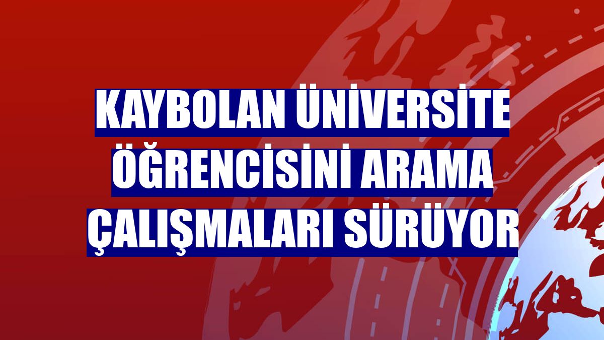 Kaybolan üniversite öğrencisini arama çalışmaları sürüyor