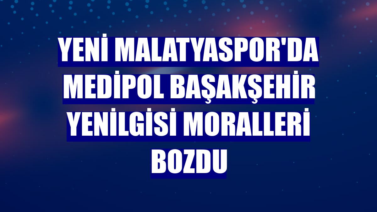 Yeni Malatyaspor'da Medipol Başakşehir yenilgisi moralleri bozdu