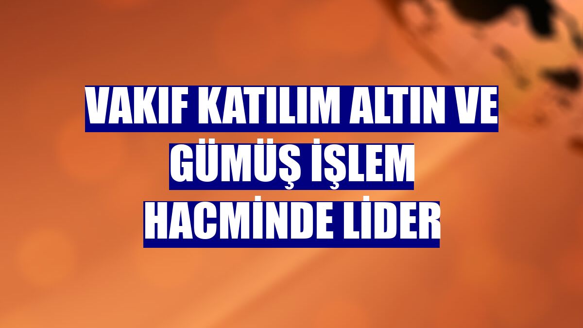 Vakıf Katılım altın ve gümüş işlem hacminde lider
