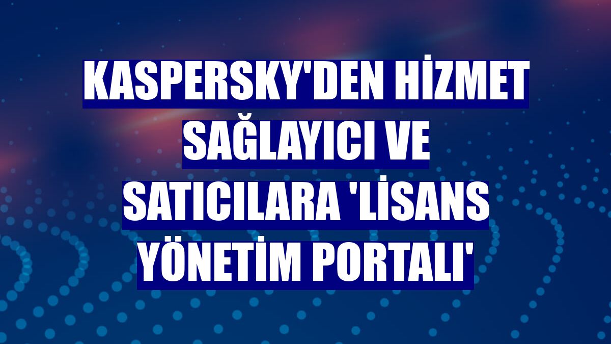 Kaspersky'den hizmet sağlayıcı ve satıcılara 'Lisans Yönetim Portalı'
