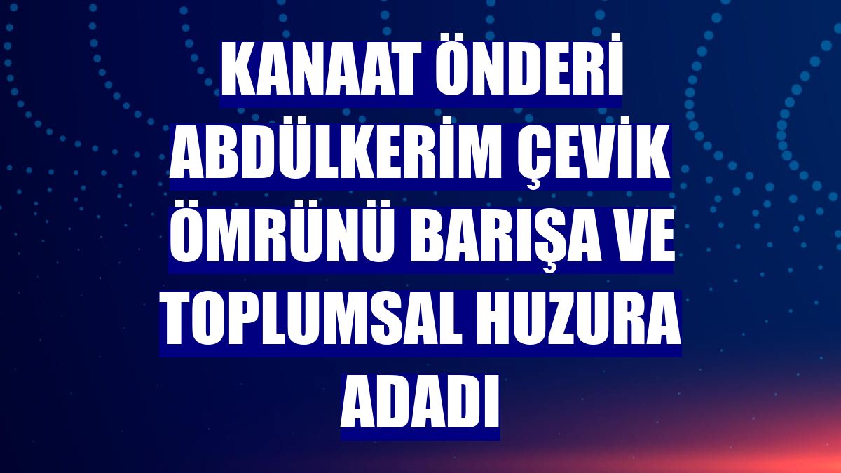 Kanaat önderi Abdülkerim Çevik ömrünü barışa ve toplumsal huzura adadı