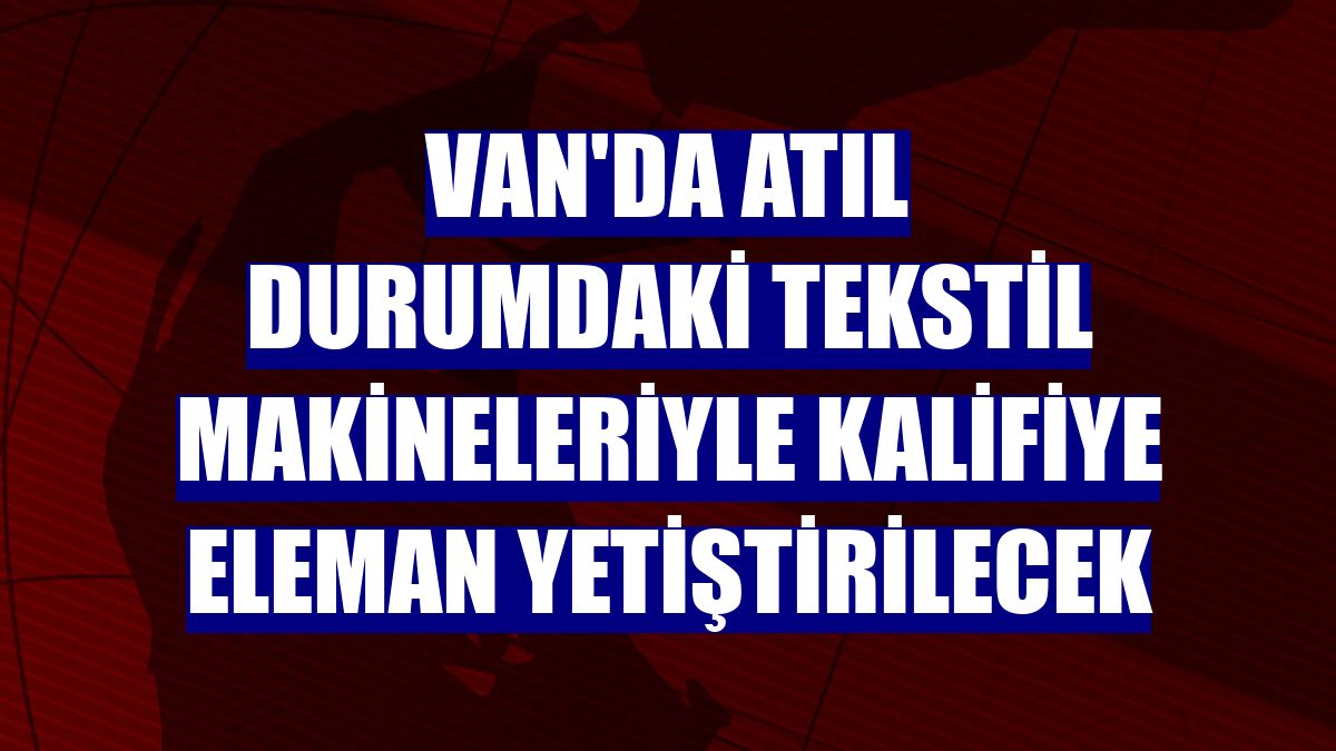 Van'da atıl durumdaki tekstil makineleriyle kalifiye eleman yetiştirilecek