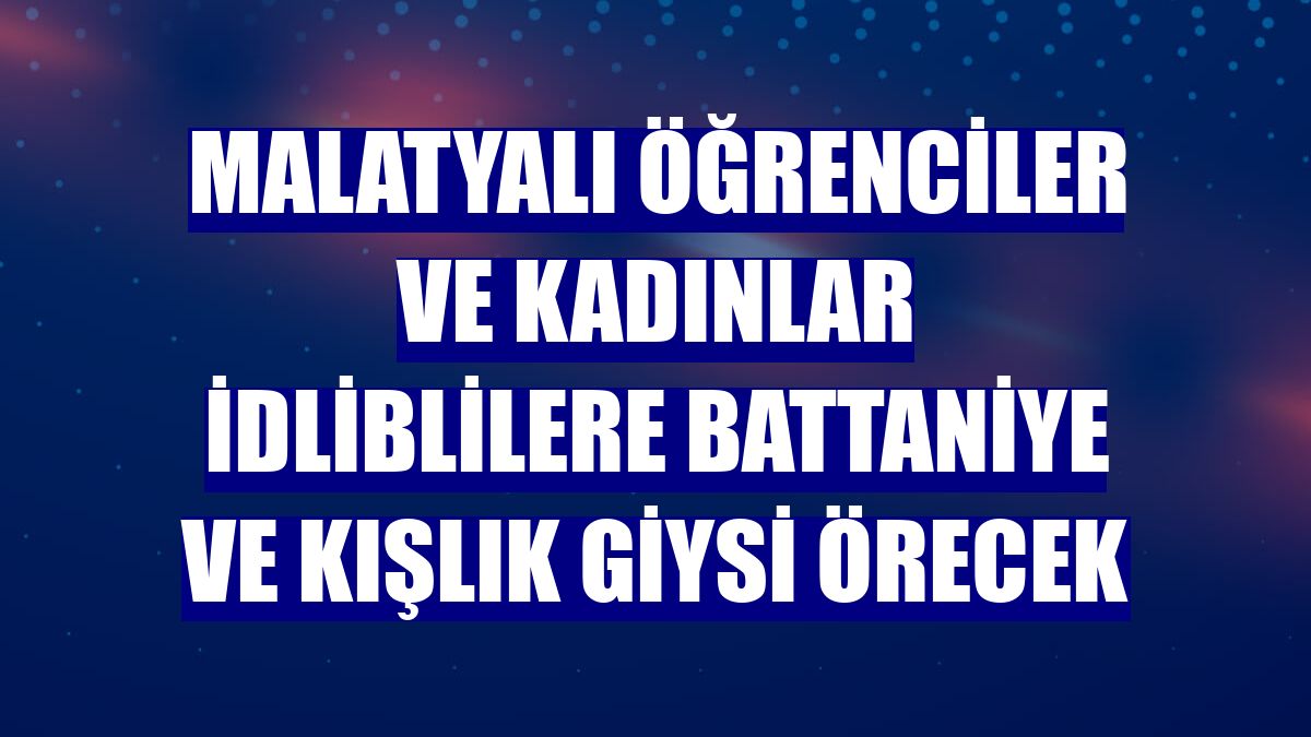 Malatyalı öğrenciler ve kadınlar İdliblilere battaniye ve kışlık giysi örecek