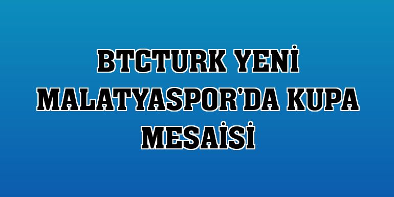 BtcTurk Yeni Malatyaspor'da kupa mesaisi