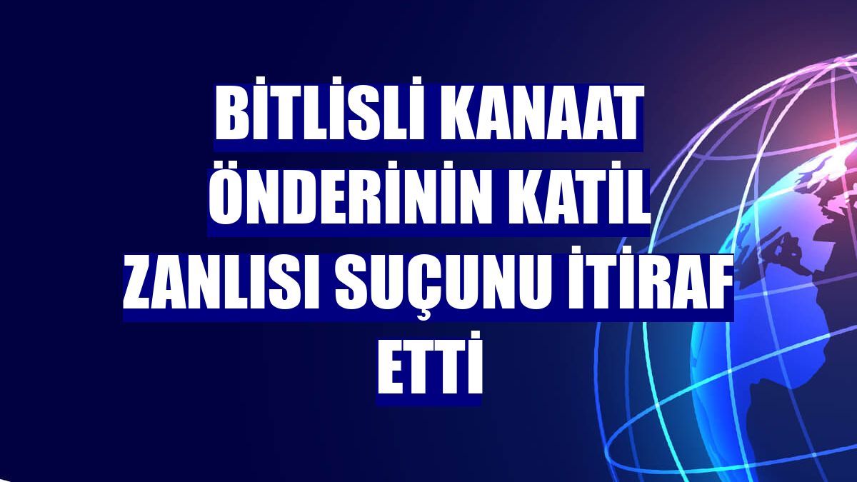 Bitlisli kanaat önderinin katil zanlısı suçunu itiraf etti