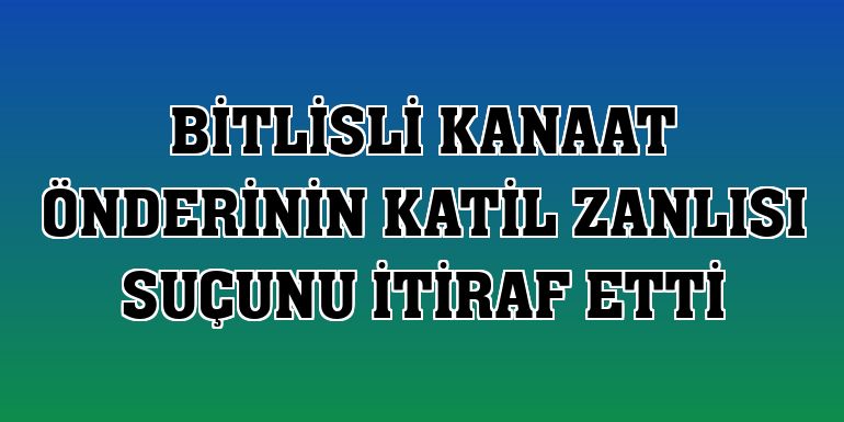 Bitlisli kanaat önderinin katil zanlısı suçunu itiraf etti