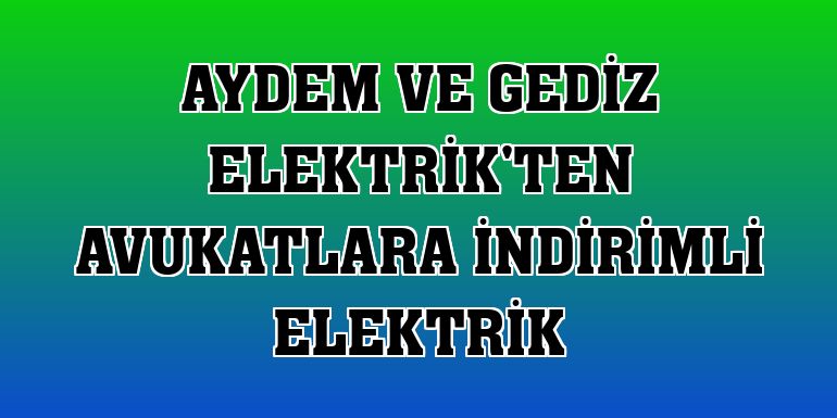 Aydem ve Gediz Elektrik'ten avukatlara indirimli elektrik