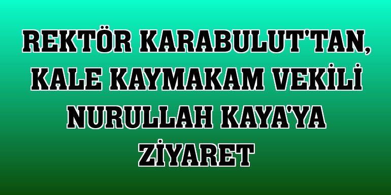 Rektör Karabulut'tan, Kale Kaymakam Vekili Nurullah Kaya'ya ziyaret