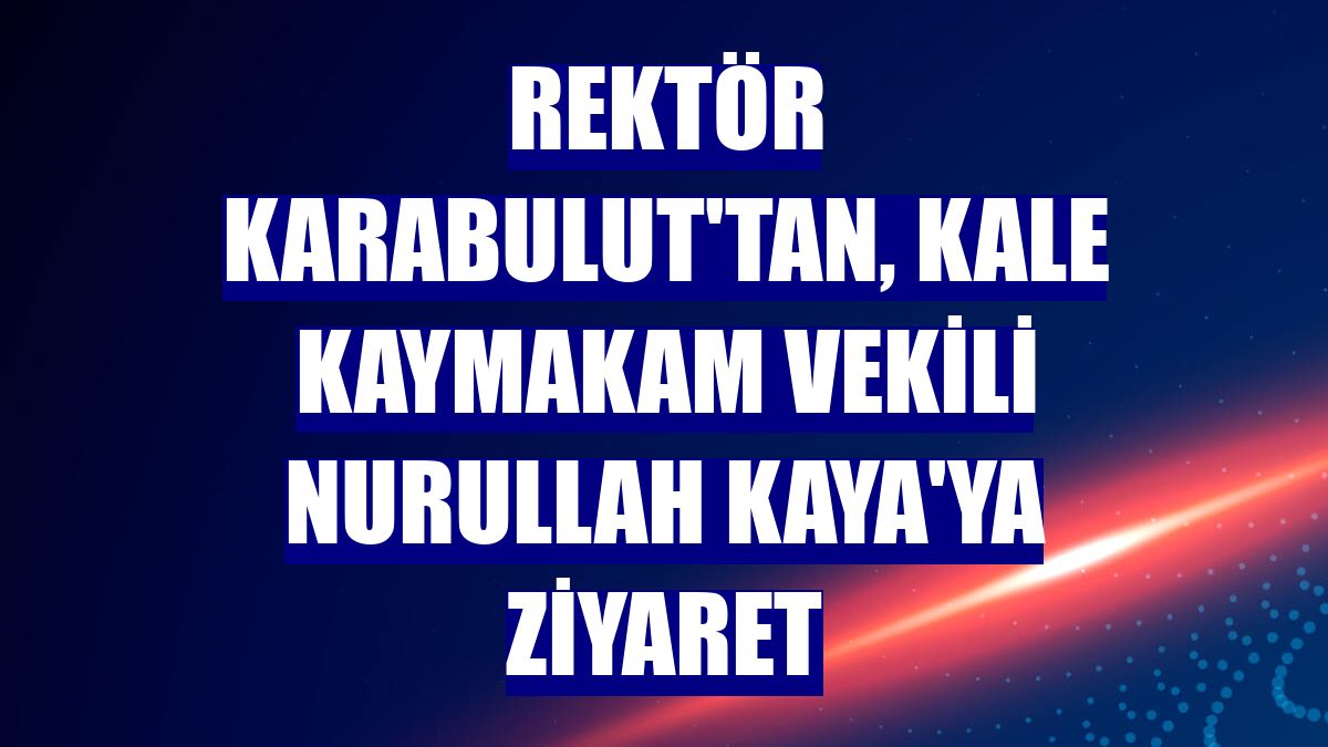 Rektör Karabulut'tan, Kale Kaymakam Vekili Nurullah Kaya'ya ziyaret