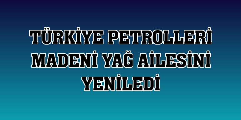 Türkiye Petrolleri madeni yağ ailesini yeniledi