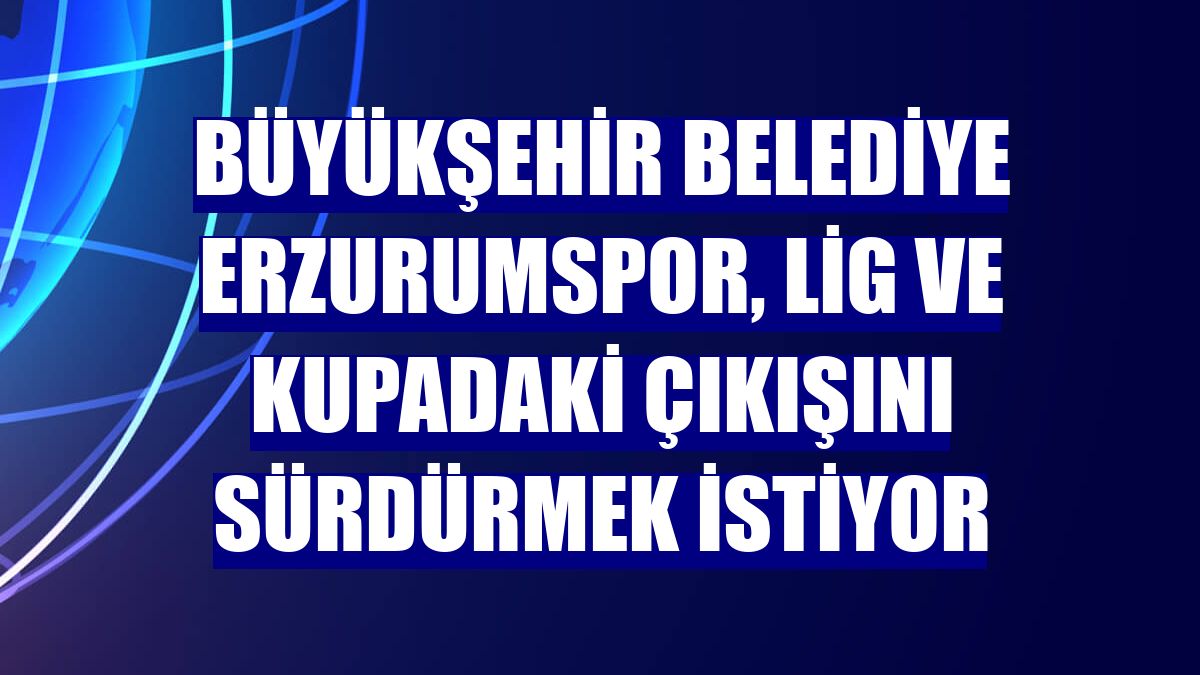 Büyükşehir Belediye Erzurumspor, lig ve kupadaki çıkışını sürdürmek istiyor