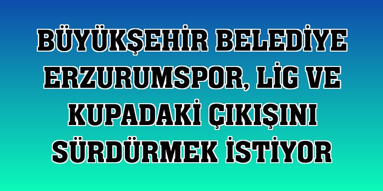 Büyükşehir Belediye Erzurumspor, lig ve kupadaki çıkışını sürdürmek istiyor