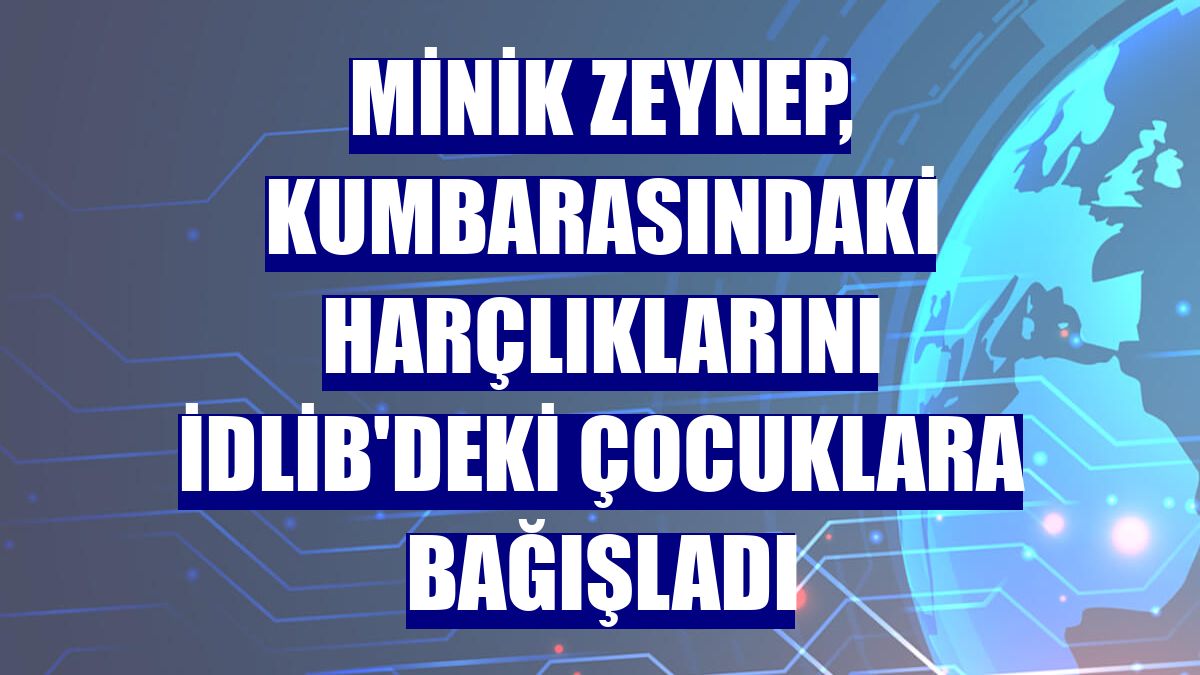 Minik Zeynep, kumbarasındaki harçlıklarını İdlib'deki çocuklara bağışladı