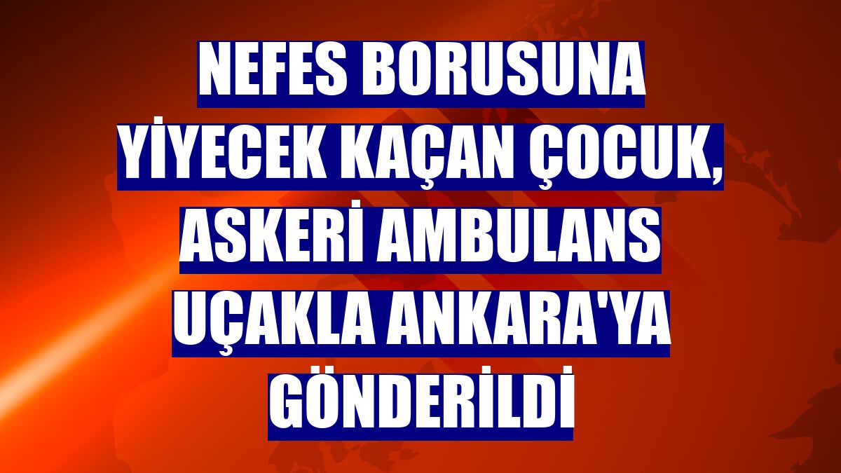Nefes borusuna yiyecek kaçan çocuk, askeri ambulans uçakla Ankara'ya gönderildi