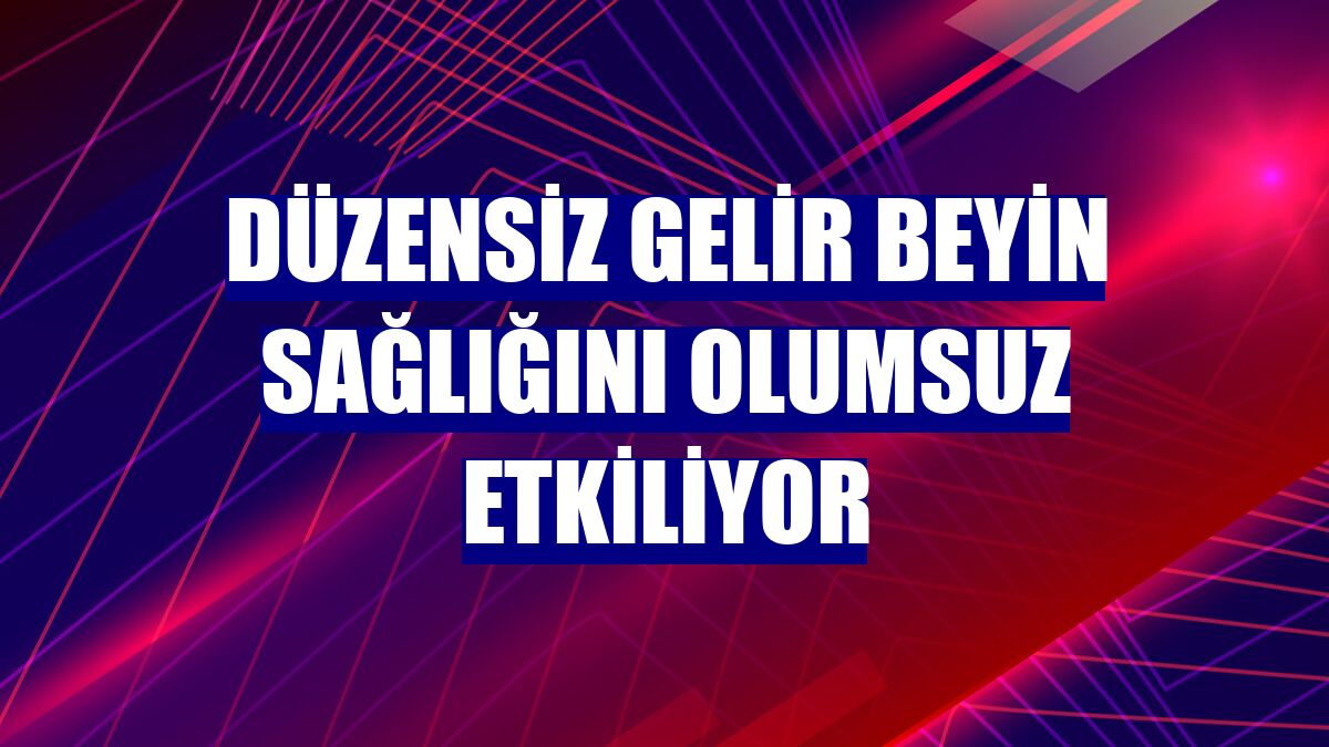 Düzensiz gelir beyin sağlığını olumsuz etkiliyor