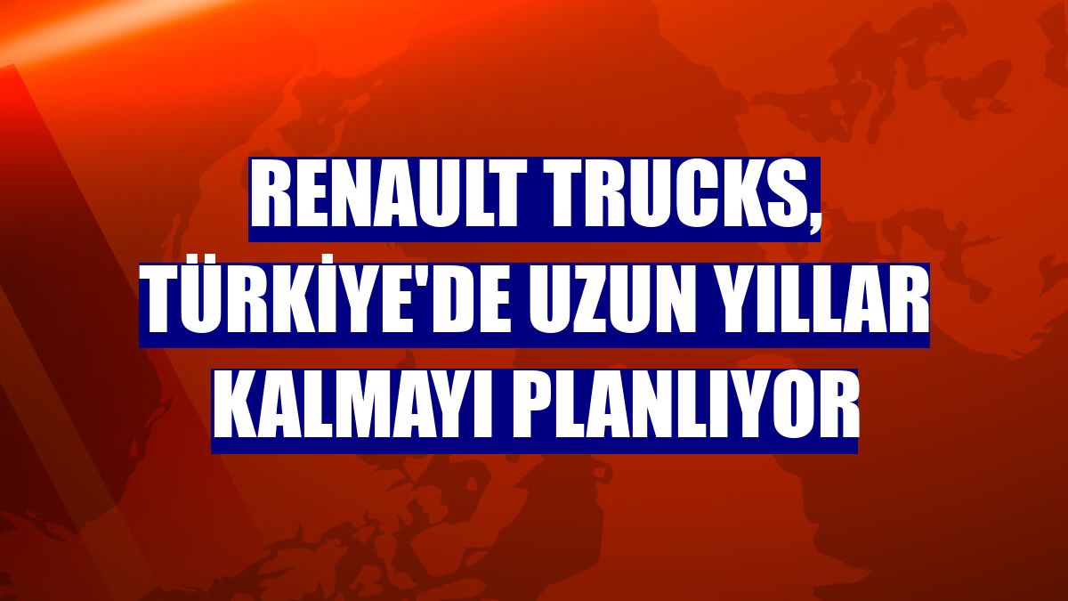 Renault Trucks, Türkiye'de uzun yıllar kalmayı planlıyor
