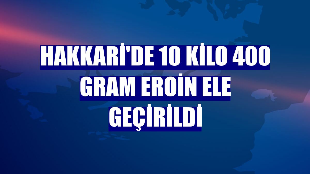 Hakkari'de 10 kilo 400 gram eroin ele geçirildi