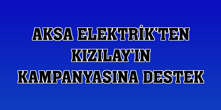Aksa Elektrik'ten Kızılay'ın kampanyasına destek