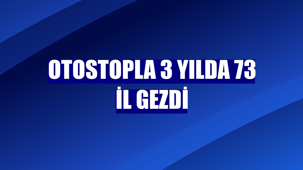 Otostopla 3 yılda 73 il gezdi