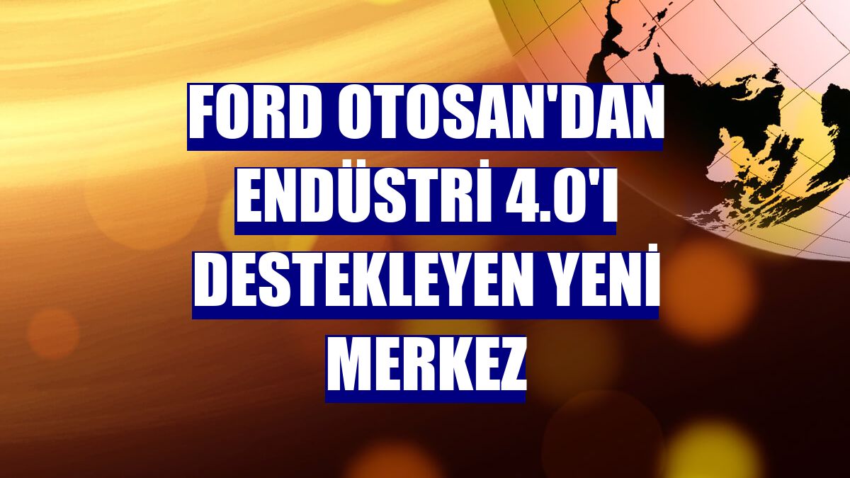 Ford Otosan'dan endüstri 4.0'ı destekleyen yeni merkez
