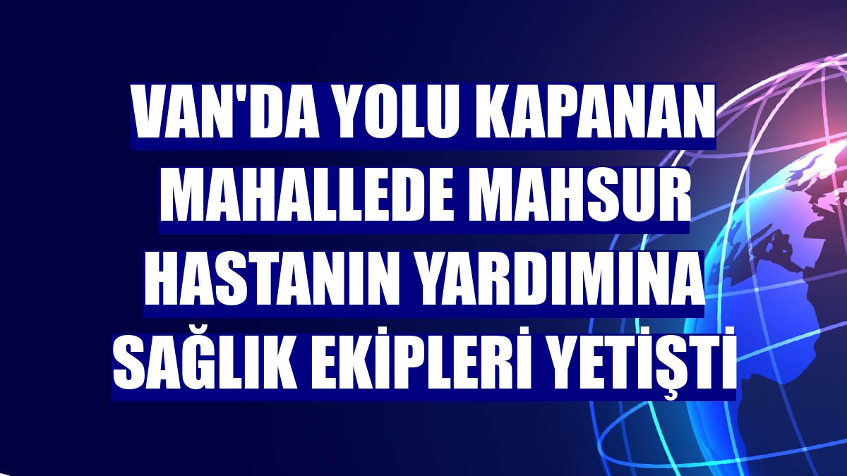 Van'da yolu kapanan mahallede mahsur hastanın yardımına sağlık ekipleri yetişti