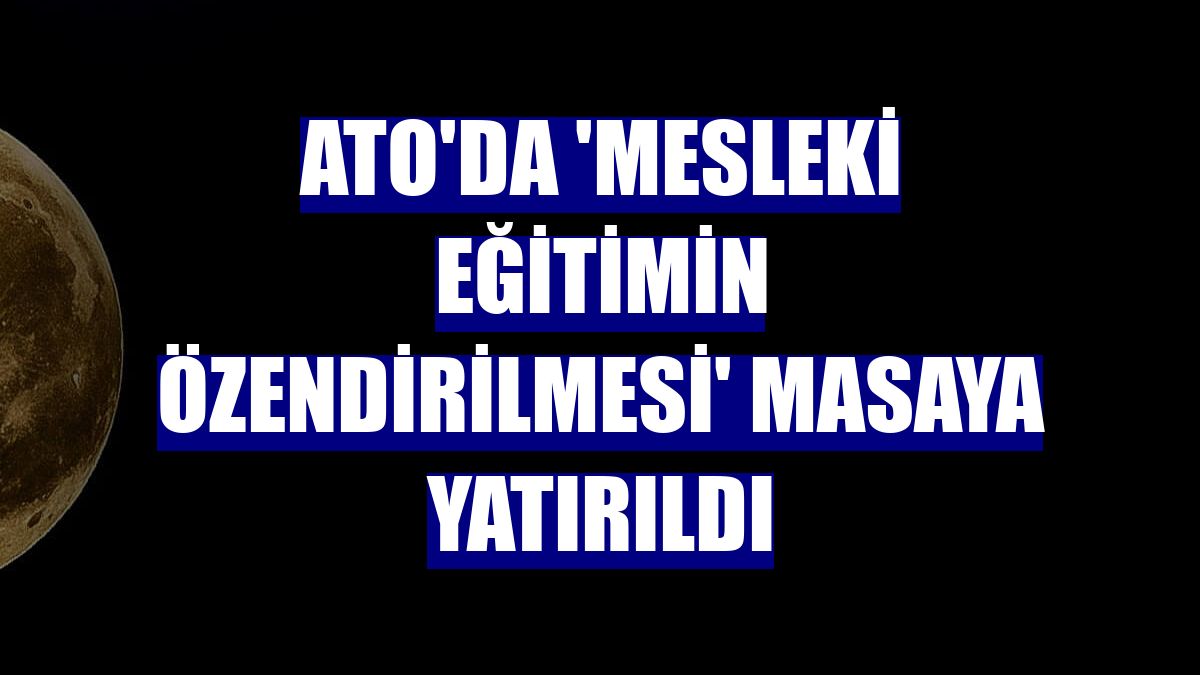 ATO'da 'mesleki eğitimin özendirilmesi' masaya yatırıldı