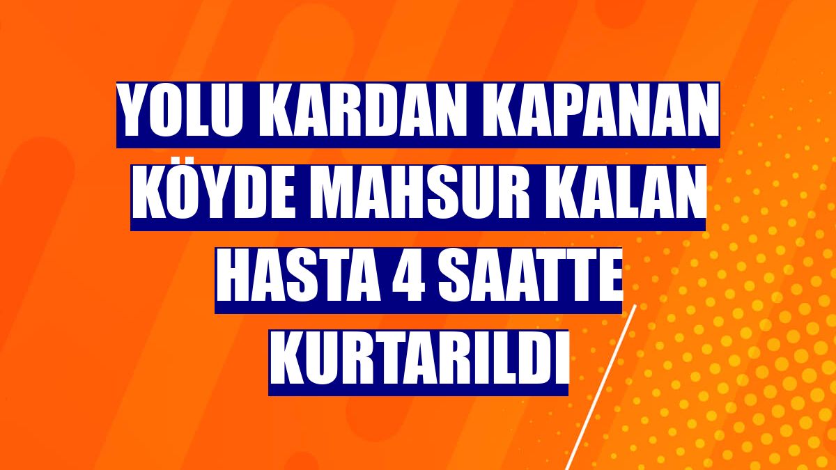 Yolu kardan kapanan köyde mahsur kalan hasta 4 saatte kurtarıldı