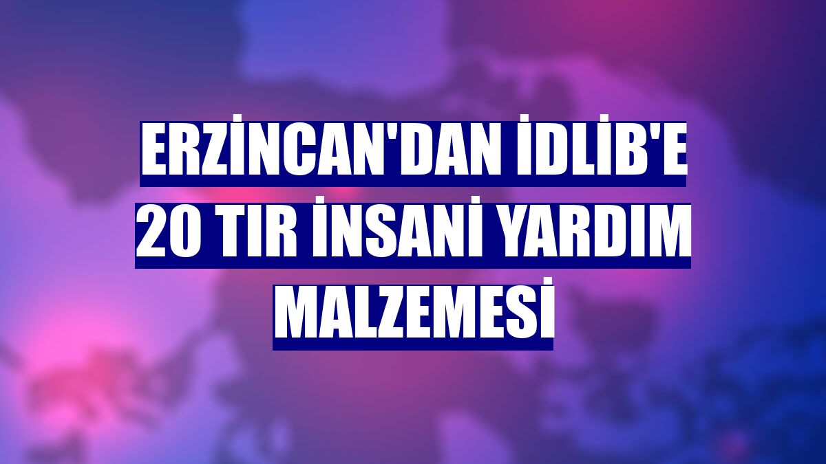 Erzincan'dan İdlib'e 20 tır insani yardım malzemesi