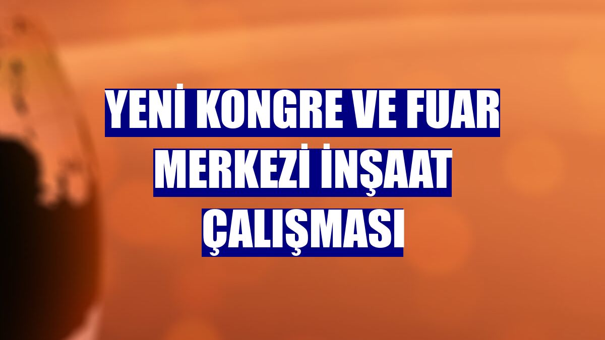 Yeni Kongre ve Fuar Merkezi inşaat çalışması