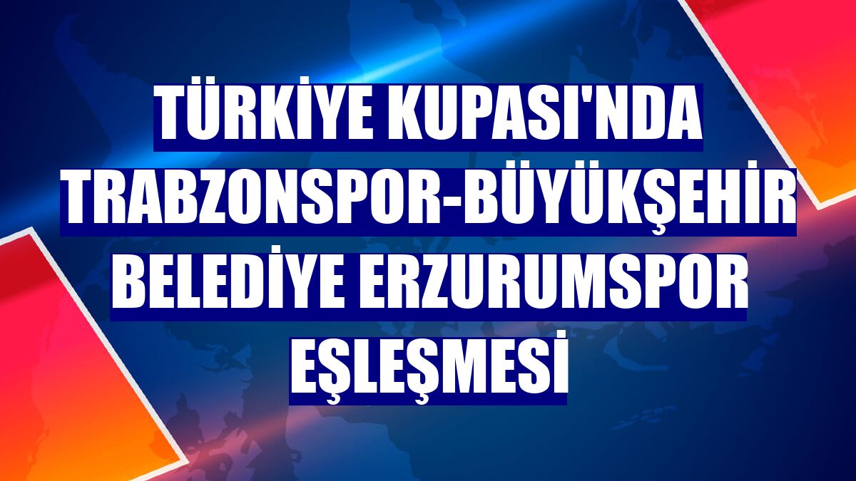 Türkiye Kupası'nda Trabzonspor-Büyükşehir Belediye Erzurumspor eşleşmesi