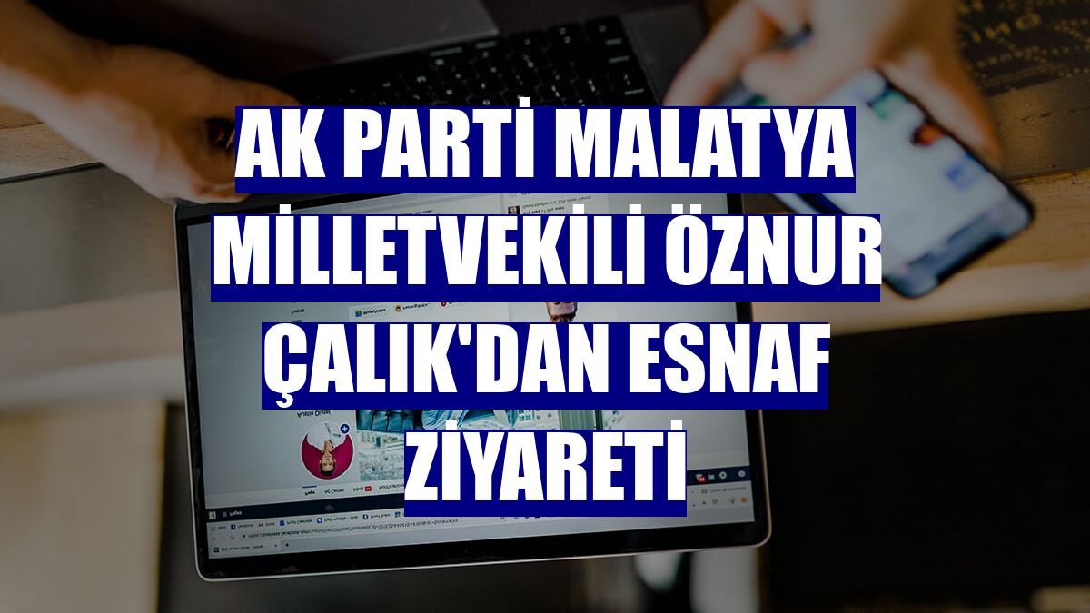 AK Parti Malatya Milletvekili Öznur Çalık'dan esnaf ziyareti