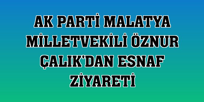 AK Parti Malatya Milletvekili Öznur Çalık'dan esnaf ziyareti