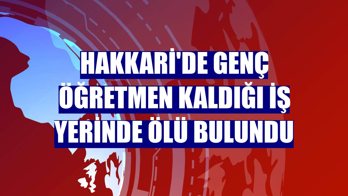 Hakkari'de genç öğretmen kaldığı iş yerinde ölü bulundu