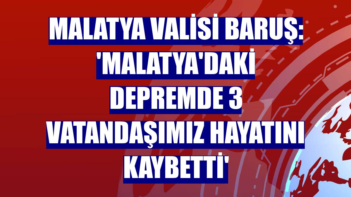 Malatya Valisi Baruş: 'Malatya'daki depremde 3 vatandaşımız hayatını kaybetti'