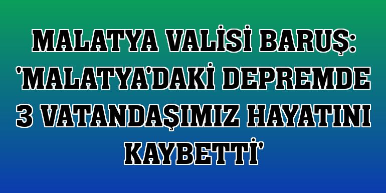 Malatya Valisi Baruş: 'Malatya'daki depremde 3 vatandaşımız hayatını kaybetti'